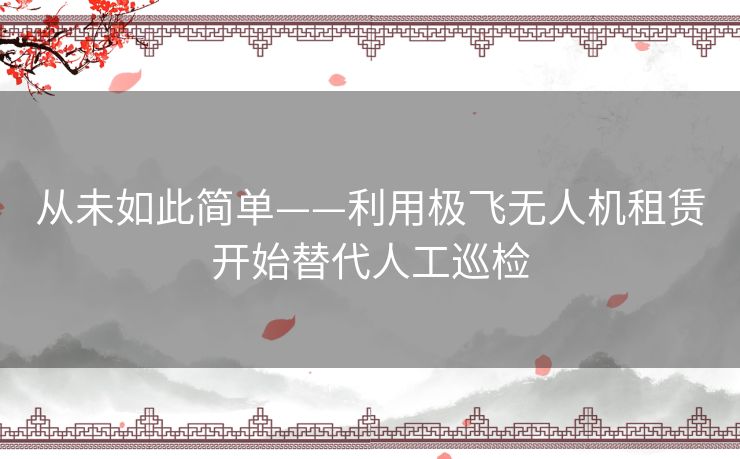 从未如此简单——利用极飞无人机租赁开始替代人工巡检 从未如此简单——利用极飞无人机租赁开始替代人工巡检