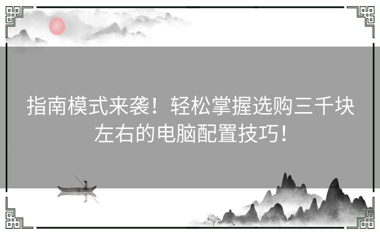 指南模式来袭!轻松掌握选购三千块左右的电脑配置技巧! 指南模式来袭!轻松掌握选购三千块左右的电脑配置技巧!