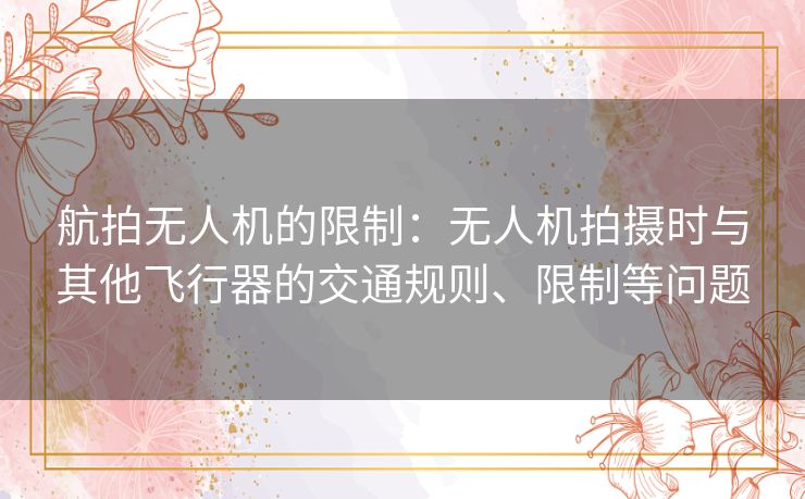 航拍无人机的限制:无人机拍摄时与其他飞行器的交通规则、限制等问题 航拍无人机的限制:无人机拍摄时与其他飞行器的交通规则、限制等问题