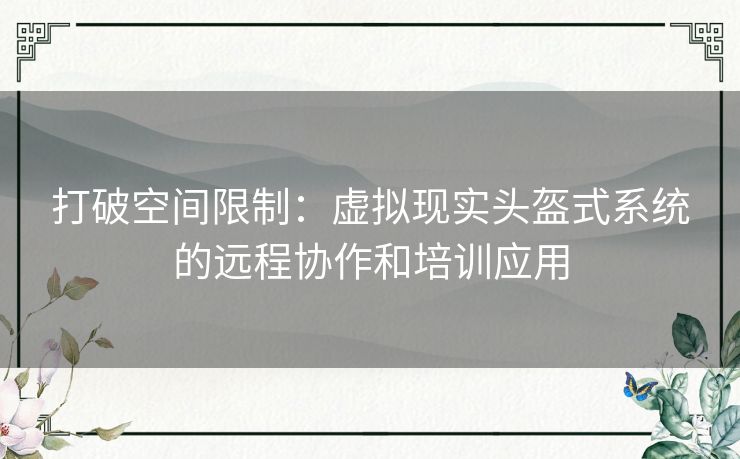 打破空间限制:虚拟现实头盔式系统的远程协作和培训应用 打破空间限制:虚拟现实头盔式系统的远程协作和培训应用