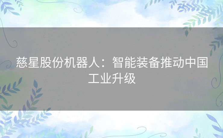 慈星股份机器人:智能装备推动中国工业升级 慈星股份机器人:智能装备推动中国工业升级