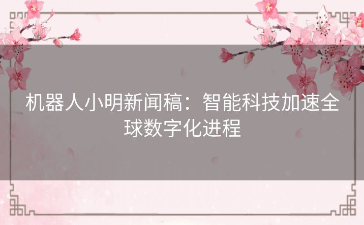 机器人小明新闻稿:智能科技加速全球数字化进程 机器人小明新闻稿:智能科技加速全球数字化进程