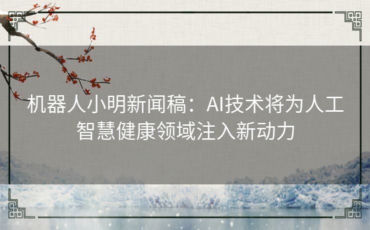 机器人小明新闻稿:AI技术将为人工智慧健康领域注入新动力 机器人小明新闻稿:AI技术将为人工智慧健康领域注入新动力