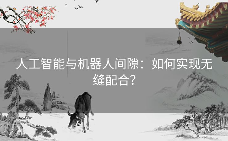 人工智能与机器人间隙:如何实现无缝配合? 人工智能与机器人间隙:如何实现无缝配合?