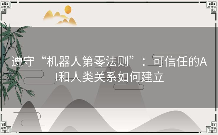 遵守“机器人第零法则”:可信任的AI和人类关系如何建立 遵守“机器人第零法则”:可信任的AI和人类关系如何建立