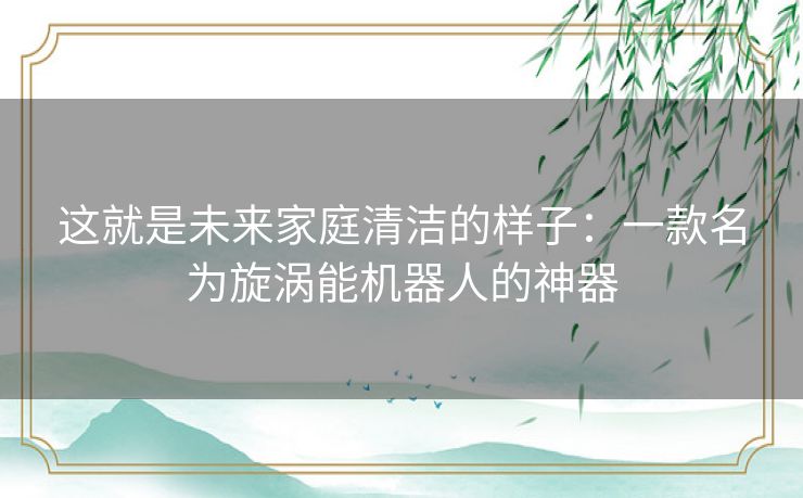 这就是未来家庭清洁的样子:一款名为旋涡能机器人的神器 这就是未来家庭清洁的样子:一款名为旋涡能机器人的神器
