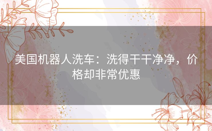 美国机器人洗车:洗得干干净净,价格却非常优惠 美国机器人洗车:洗得干干净净,价格却非常优惠