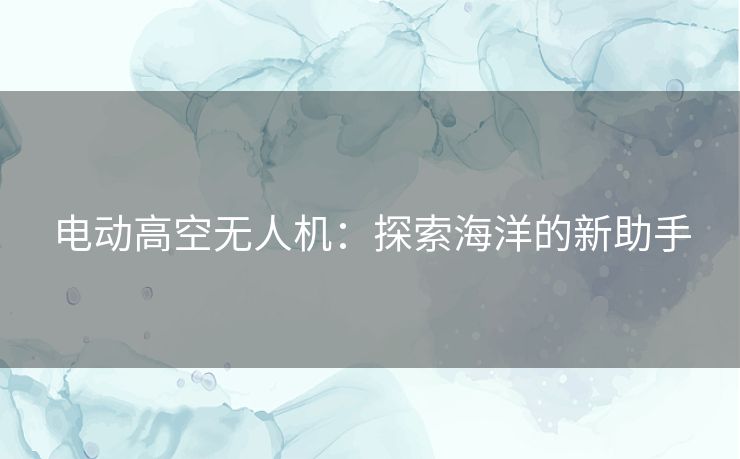 电动高空无人机:探索海洋的新助手 电动高空无人机:探索海洋的新助手