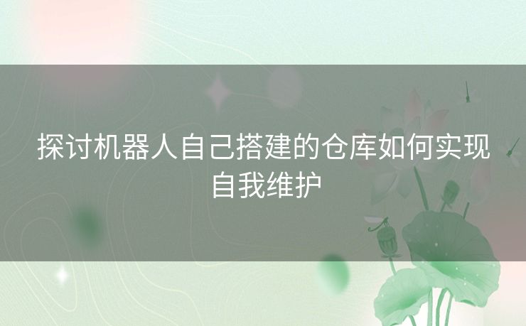 探讨机器人自己搭建的仓库如何实现自我维护 探讨机器人自己搭建的仓库如何实现自我维护
