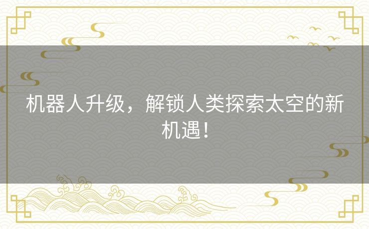 机器人升级,解锁人类探索太空的新机遇! 机器人升级,解锁人类探索太空的新机遇!