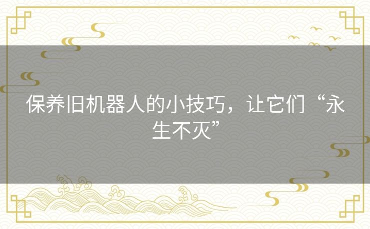 保养旧机器人的小技巧,让它们“永生不灭” 保养旧机器人的小技巧,让它们“永生不灭”