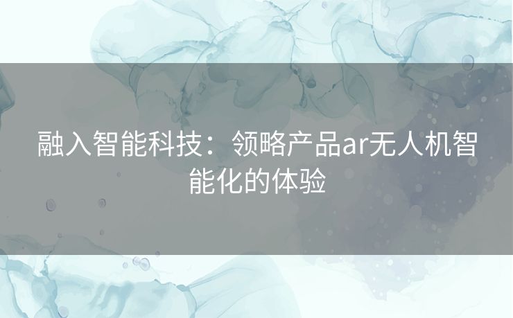 融入智能科技:领略产品ar无人机智能化的体验 融入智能科技:领略产品ar无人机智能化的体验