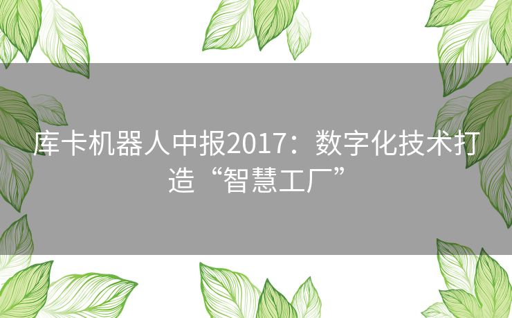 库卡机器人中报2017:数字化技术打造“智慧工厂” 库卡机器人中报2017:数字化技术打造“智慧工厂”