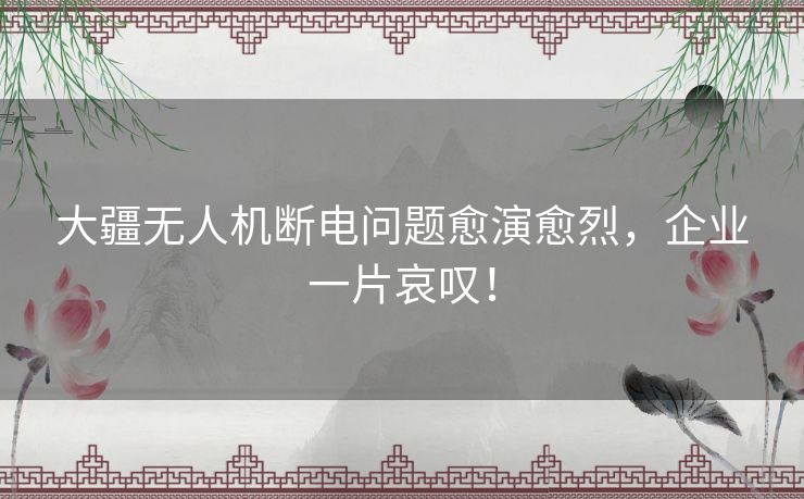 大疆无人机断电问题愈演愈烈,企业一片哀叹! 大疆无人机断电问题愈演愈烈,企业一片哀叹!