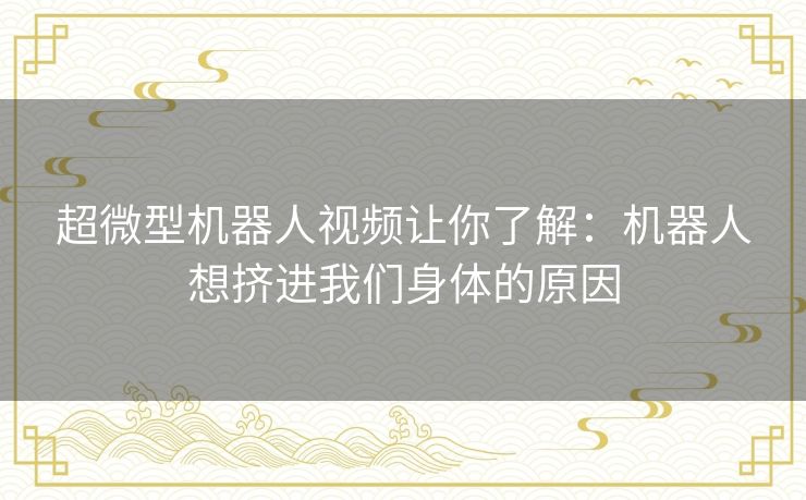 超微型机器人视频让你了解:机器人想挤进我们身体的原因 超微型机器人视频让你了解:机器人想挤进我们身体的原因