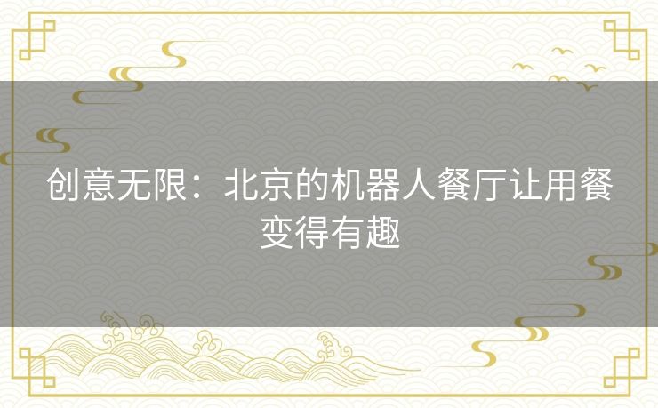 创意无限:北京的机器人餐厅让用餐变得有趣 创意无限:北京的机器人餐厅让用餐变得有趣