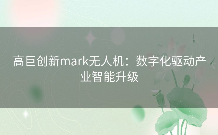 高巨创新mark无人机:数字化驱动产业智能升级 高巨创新mark无人机:数字化驱动产业智能升级