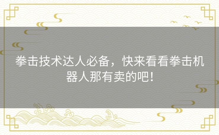拳击技术达人必备,快来看看拳击机器人那有卖的吧! 拳击技术达人必备,快来看看拳击机器人那有卖的吧!