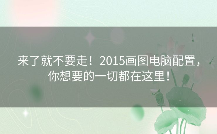来了就不要走!2015画图电脑配置,你想要的一切都在这里! 来了就不要走!2015画图电脑配置,你想要的一切都在这里!