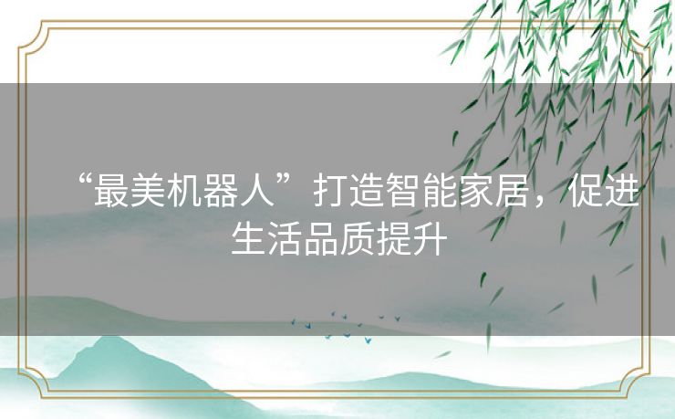 “最美机器人”打造智能家居,促进生活品质提升 “最美机器人”打造智能家居,促进生活品质提升