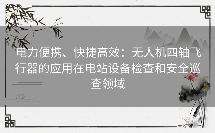 电力便携、快捷高效:无人机四轴飞行器的应用在电站设备检查和安全巡查领域 电力便携、快捷高效:无人机四轴飞行器的应用在电站设备检查和安全巡查领域
