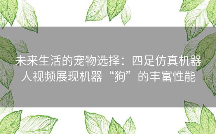 未来生活的宠物选择:四足仿真机器人视频展现机器“狗”的丰富性能 未来生活的宠物选择:四足仿真机器人视频展现机器“狗”的丰富性能