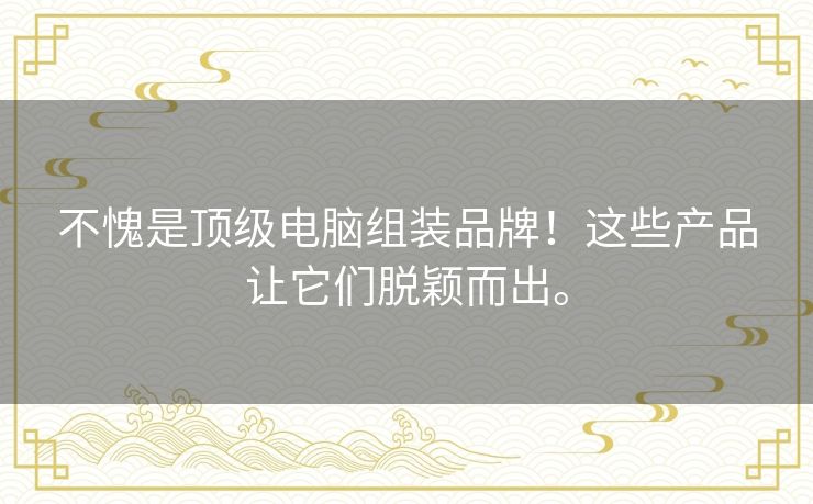 不愧是顶级电脑组装品牌!这些产品让它们脱颖而出。 不愧是顶级电脑组装品牌!这些产品让它们脱颖而出。