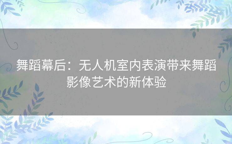 舞蹈幕后：无人机室内表演带来舞蹈影像艺术的新体验