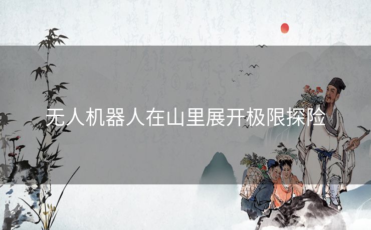 无人机器人在山里展开极限探险 无人机器人在山里展开极限探险