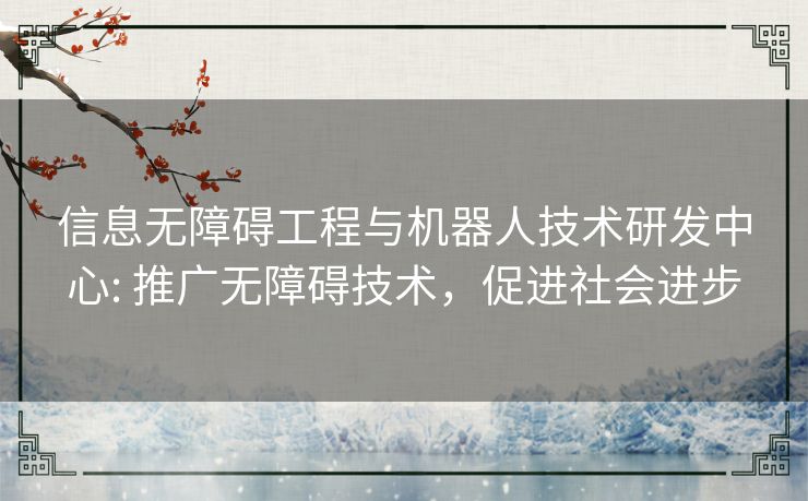 信息无障碍工程与机器人技术研发中心: 推广无障碍技术,促进社会进步 信息无障碍工程与机器人技术研发中心: 推广无障碍技术,促进社会进步