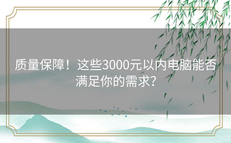 质量保障!这些3000元以内电脑能否满足你的需求? 质量保障!这些3000元以内电脑能否满足你的需求?