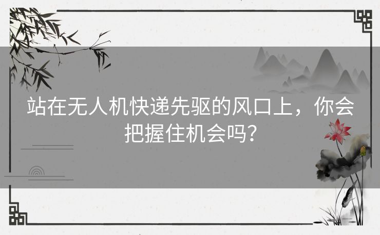 站在无人机快递先驱的风口上,你会把握住机会吗? 站在无人机快递先驱的风口上,你会把握住机会吗?