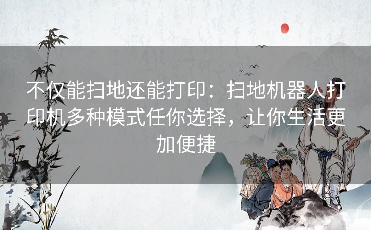 不仅能扫地还能打印:扫地机器人打印机多种模式任你选择,让你生活更加便捷 不仅能扫地还能打印:扫地机器人打印机多种模式任你选择,让你生活更加便捷