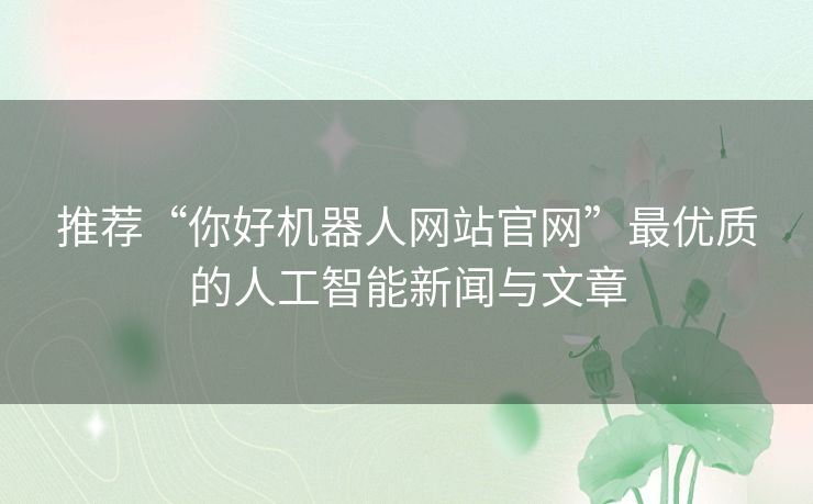 推荐“你好机器人网站官网”最优质的人工智能新闻与文章 推荐“你好机器人网站官网”最优质的人工智能新闻与文章
