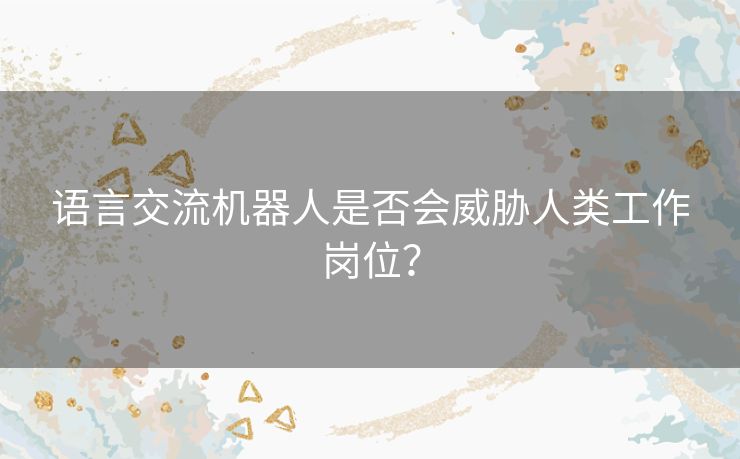 语言交流机器人是否会威胁人类工作岗位? 语言交流机器人是否会威胁人类工作岗位?