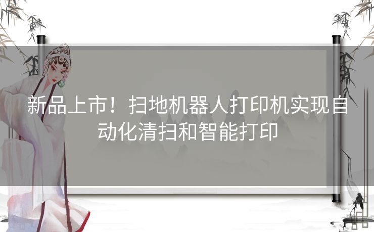 新品上市！扫地机器人打印机实现自动化清扫和智能打印