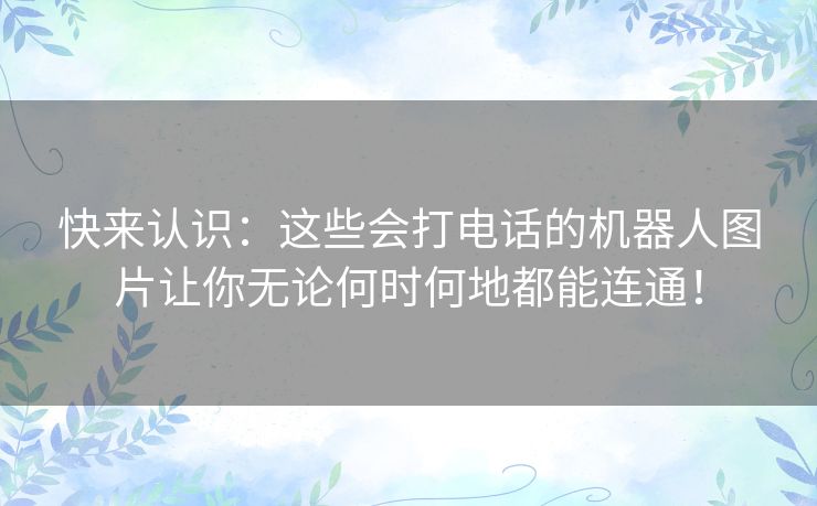 快来认识:这些会打电话的机器人图片让你无论何时何地都能连通! 快来认识:这些会打电话的机器人图片让你无论何时何地都能连通!
