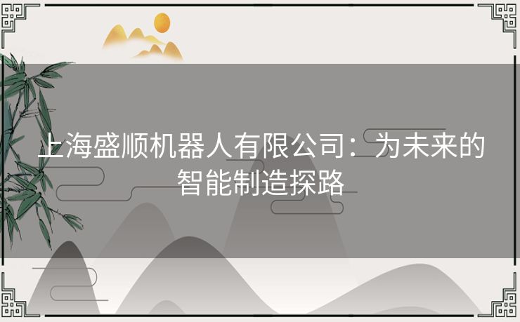 上海盛顺机器人有限公司:为未来的智能制造探路 上海盛顺机器人有限公司:为未来的智能制造探路