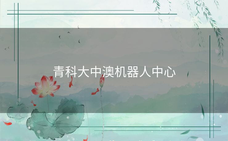 青科大中澳机器人中心 青科大中澳机器人中心