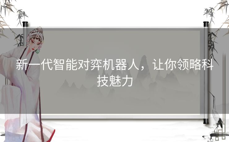 新一代智能对弈机器人,让你领略科技魅力 新一代智能对弈机器人,让你领略科技魅力