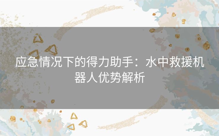 应急情况下的得力助手:水中救援机器人优势解析 应急情况下的得力助手:水中救援机器人优势解析