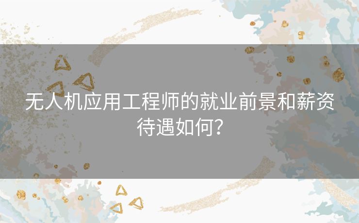 无人机应用工程师的就业前景和薪资待遇如何? 无人机应用工程师的就业前景和薪资待遇如何?