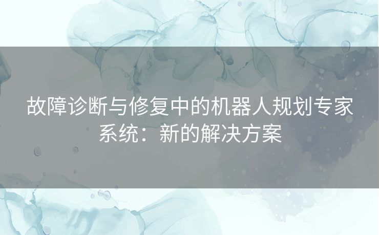 故障诊断与修复中的机器人规划专家系统:新的解决方案 故障诊断与修复中的机器人规划专家系统:新的解决方案