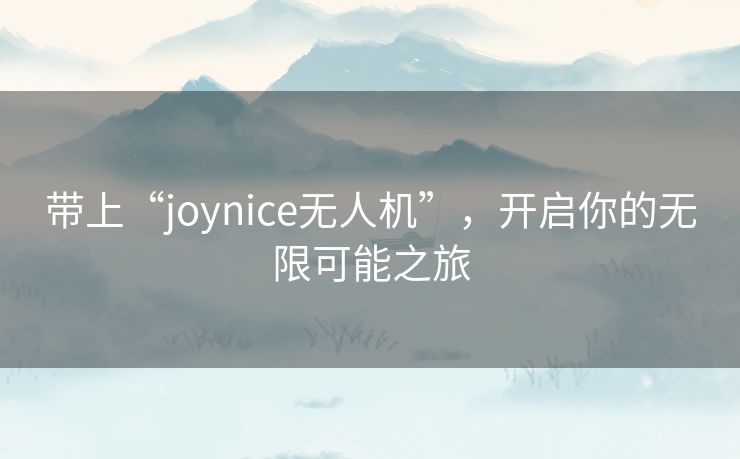 带上“joynice无人机”,开启你的无限可能之旅 带上“joynice无人机”,开启你的无限可能之旅