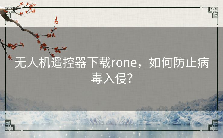 无人机遥控器下载rone,如何防止病毒入侵? 无人机遥控器下载rone,如何防止病毒入侵?