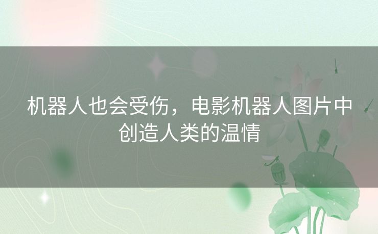 机器人也会受伤,电影机器人图片中创造人类的温情 机器人也会受伤,电影机器人图片中创造人类的温情