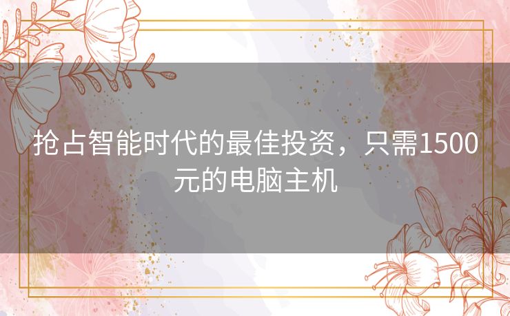 抢占智能时代的最佳投资,只需1500元的电脑主机 抢占智能时代的最佳投资,只需1500元的电脑主机