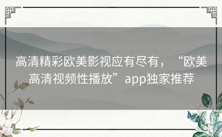 高清精彩欧美影视应有尽有,“欧美高清视频性播放”app独家推荐 高清精彩欧美影视应有尽有,“欧美高清视频性播放”app独家推荐