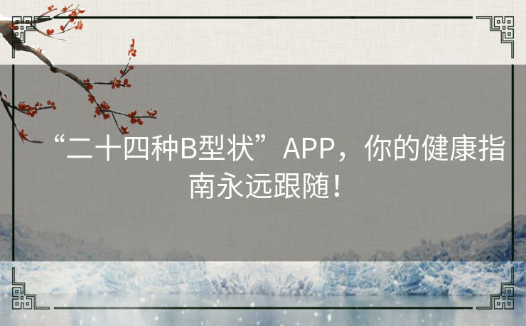 “二十四种B型状”APP,你的健康指南永远跟随! “二十四种B型状”APP,你的健康指南永远跟随!