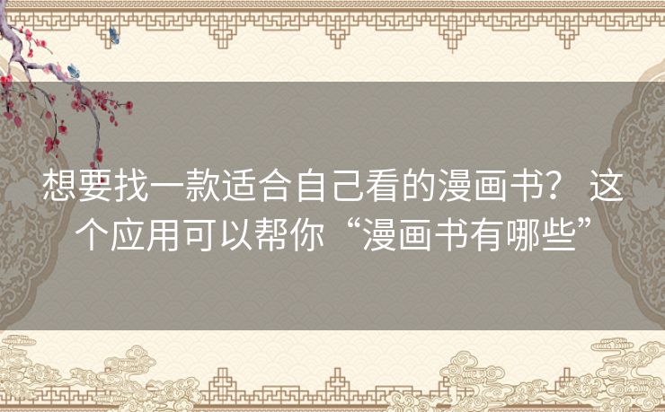 想要找一款适合自己看的漫画书? 这个应用可以帮你“漫画书有哪些” 想要找一款适合自己看的漫画书? 这个应用可以帮你“漫画书有哪些”